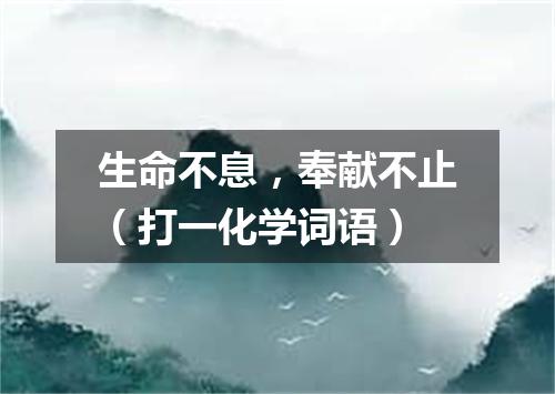 生命不息，奉献不止（打一化学词语）