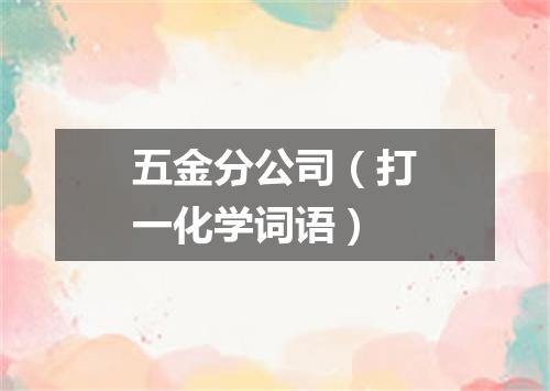 五金分公司（打一化学词语）