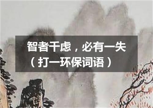 智者千虑，必有一失（打一环保词语）