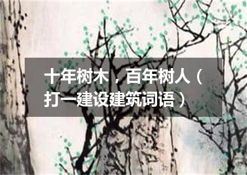 十年树木，百年树人（打一建设建筑词语）