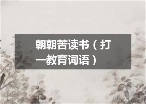 朝朝苦读书（打一教育词语）