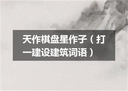 天作棋盘星作子（打一建设建筑词语）