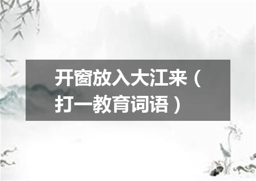开窗放入大江来（打一教育词语）