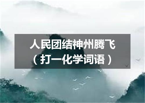 人民团结神州腾飞（打一化学词语）