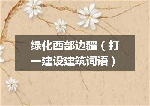 绿化西部边疆（打一建设建筑词语）