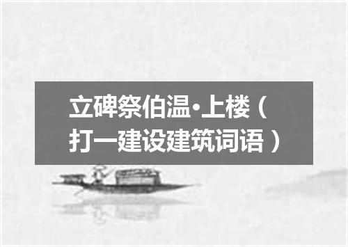 立碑祭伯温·上楼（打一建设建筑词语）
