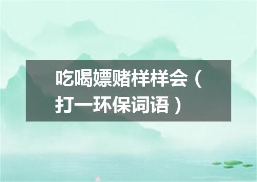 吃喝嫖赌样样会（打一环保词语）