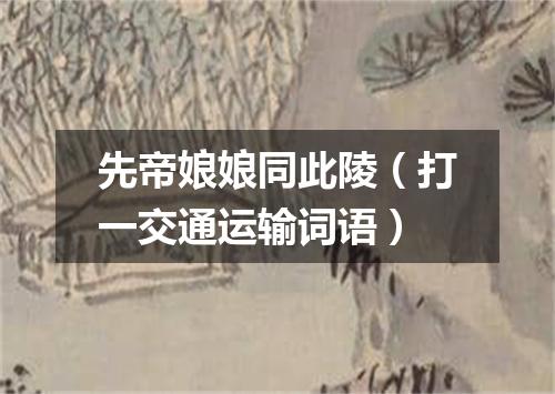 先帝娘娘同此陵（打一交通运输词语）