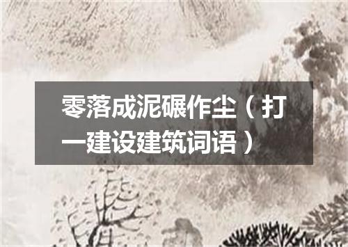 零落成泥碾作尘（打一建设建筑词语）