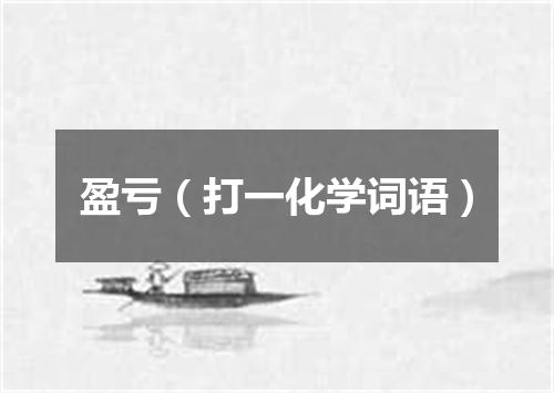 盈亏（打一化学词语）