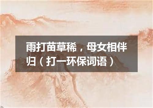 雨打苗草稀，母女相伴归（打一环保词语）