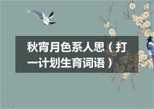 秋宵月色系人思（打一计划生育词语）