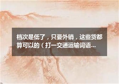 档次是低了，只要外销，这些货都算可以的（打一交通运输词语）