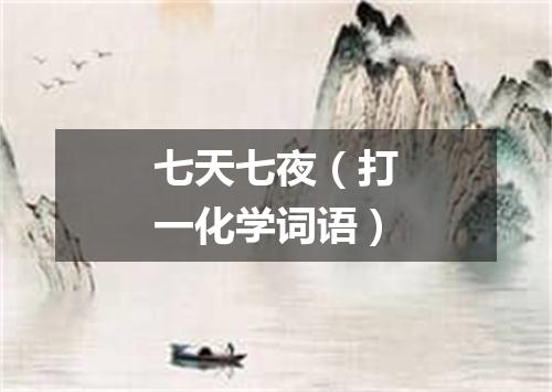 七天七夜（打一化学词语）