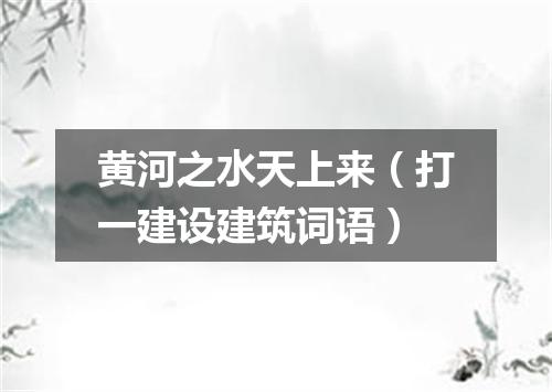 黄河之水天上来（打一建设建筑词语）