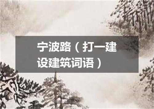 宁波路（打一建设建筑词语）