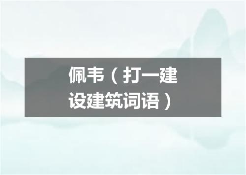 佩韦（打一建设建筑词语）