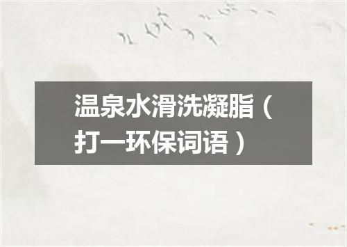 温泉水滑洗凝脂（打一环保词语）