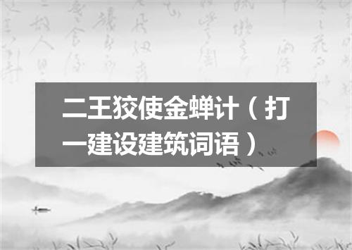 二王狡使金蝉计（打一建设建筑词语）