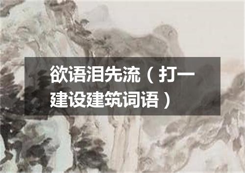 欲语泪先流（打一建设建筑词语）