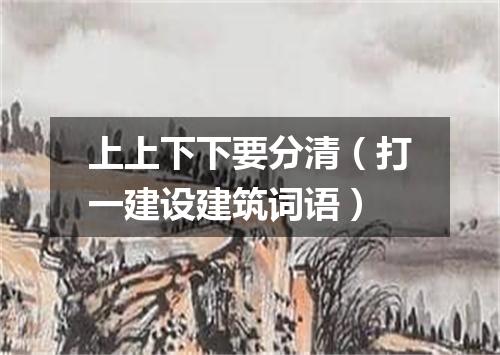 上上下下要分清（打一建设建筑词语）