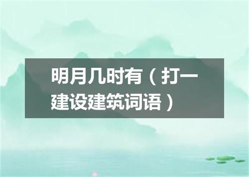明月几时有（打一建设建筑词语）