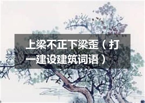 上梁不正下梁歪（打一建设建筑词语）