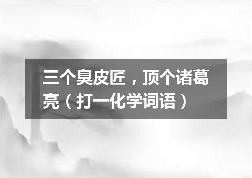三个臭皮匠，顶个诸葛亮（打一化学词语）