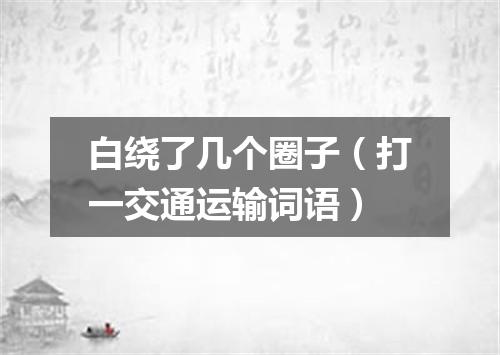 白绕了几个圈子（打一交通运输词语）