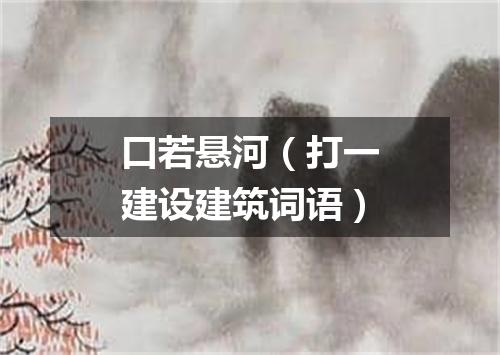 口若悬河（打一建设建筑词语）