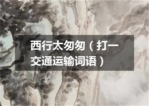 西行太匆匆（打一交通运输词语）