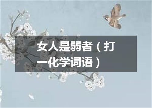 女人是弱者（打一化学词语）