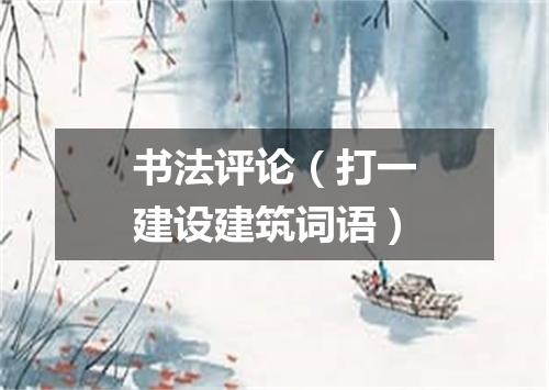 书法评论（打一建设建筑词语）