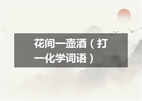 花间一壶酒（打一化学词语）
