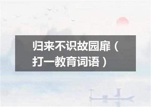 归来不识故园扉（打一教育词语）