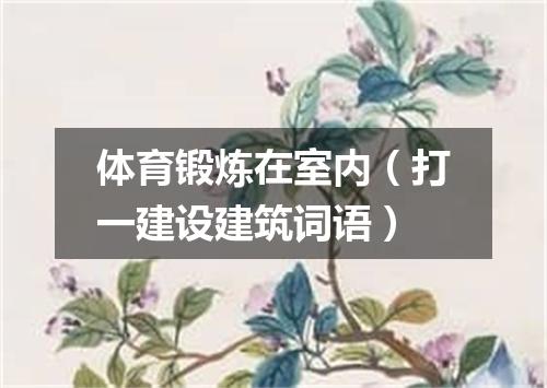 体育锻炼在室内（打一建设建筑词语）