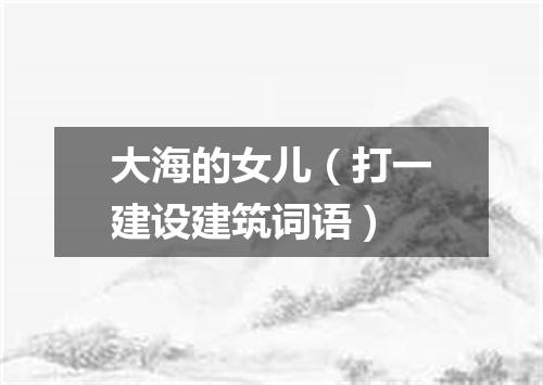 大海的女儿（打一建设建筑词语）