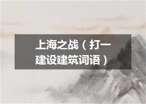 上海之战（打一建设建筑词语）