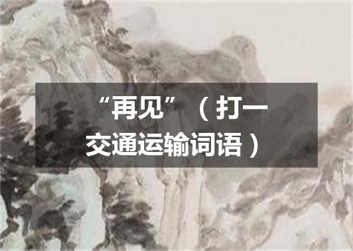 “再见”（打一交通运输词语）
