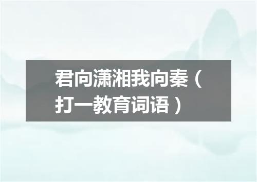 君向潇湘我向秦（打一教育词语）