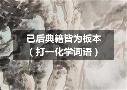 已后典籍皆为板本（打一化学词语）