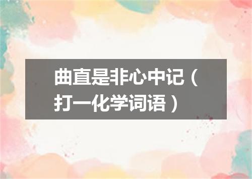 曲直是非心中记（打一化学词语）