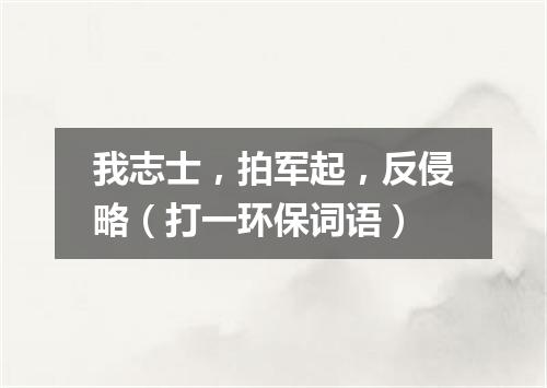 我志士，拍军起，反侵略（打一环保词语）