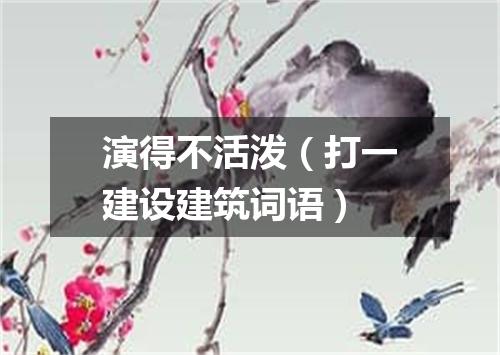 演得不活泼（打一建设建筑词语）