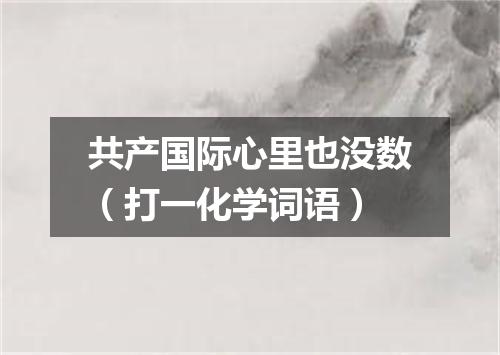 共产国际心里也没数（打一化学词语）