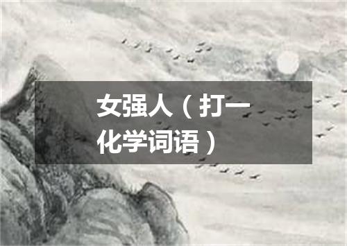女强人（打一化学词语）