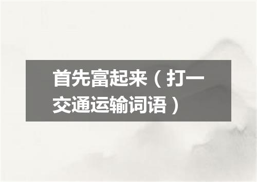 首先富起来（打一交通运输词语）