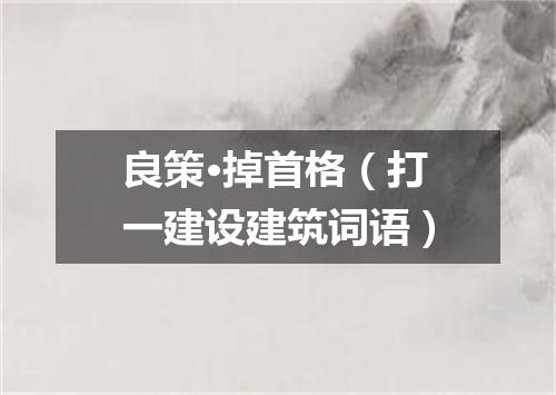 良策·掉首格（打一建设建筑词语）