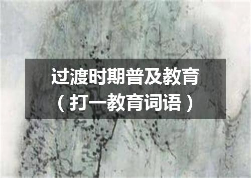 过渡时期普及教育（打一教育词语）