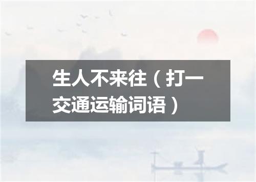 生人不来往（打一交通运输词语）
